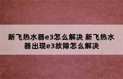 新飞热水器e3怎么解决 新飞热水器出现e3故障怎么解决